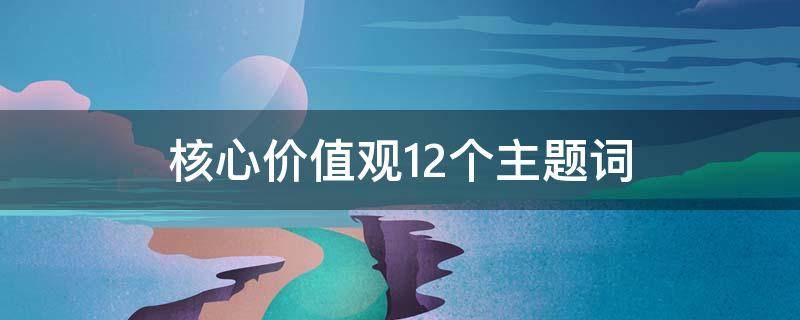 核心价值观12个主题词（核心价值观12个主题词内容）