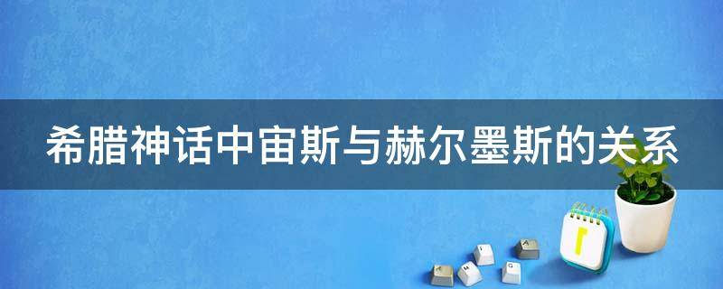 希腊神话中宙斯与赫尔墨斯的关系 古希腊神话中宙斯和赫尔墨斯的关系是什么