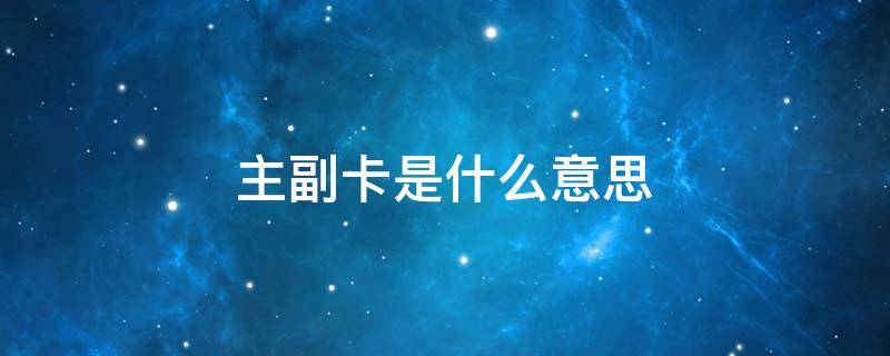 主副卡是什么意思（手机卡主副卡是什么意思）