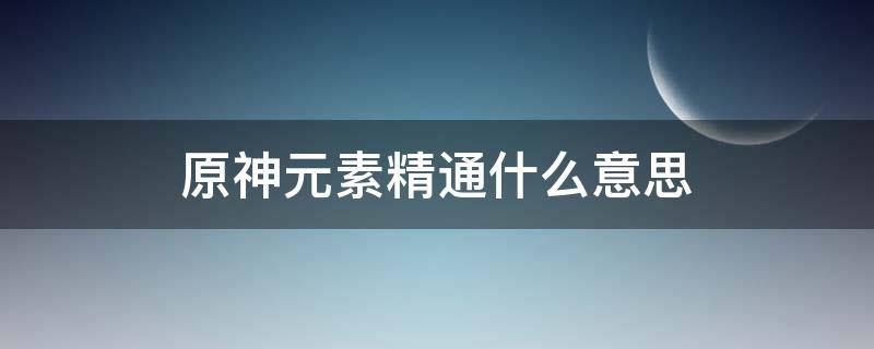 原神元素精通什么意思 原神 元素精通有啥用