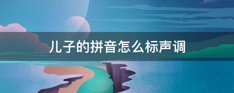 儿子的拼音怎么标声调（儿子怎么拼写声调）