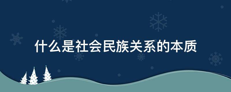 什么是社会民族关系的本质（什么是社会民族关系的本质特征）