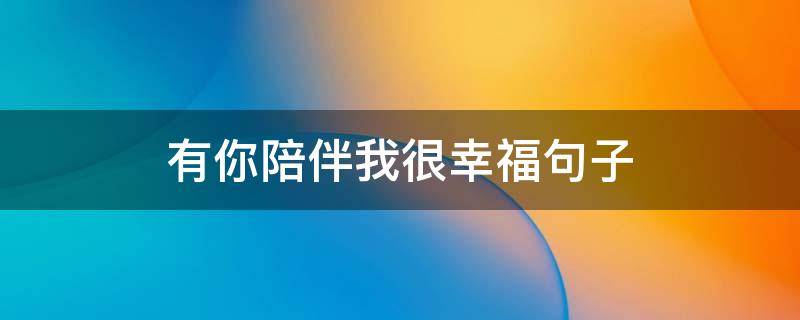 有你陪伴我很幸福句子 有你陪伴我很幸福句子说说
