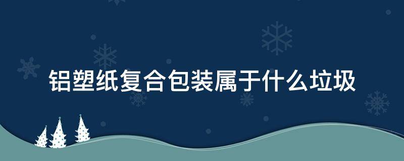 铝塑纸复合包装属于什么垃圾（铝塑料纸复合包装属于什么垃圾）
