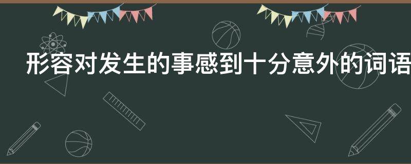 形容对发生的事感到十分意外的词语是什么