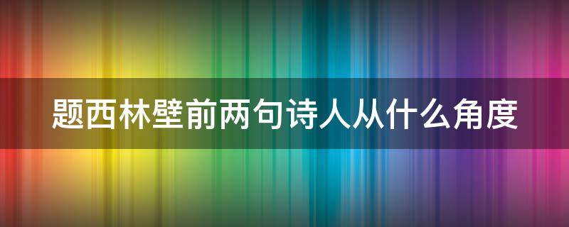 题西林壁前两句诗人从什么角度 题西林壁前两句诗人从什么角度写的