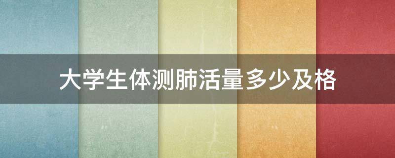 大学生体测肺活量多少及格 大学生体测肺活量多少及格男生