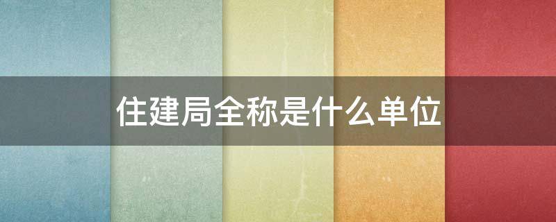 住建局全称是什么单位（住建局全称是什么单位名称）