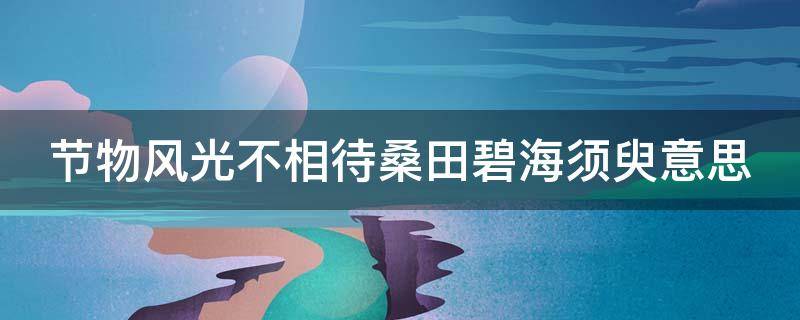 节物风光不相待桑田碧海须臾意思 节物风光不相待,碧海桑田须臾改