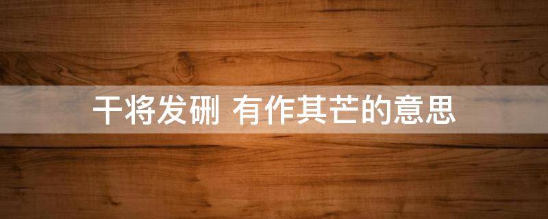 干将发硎 干将发硎,有作其芒的意思