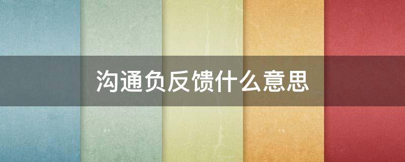 沟通负反馈什么意思 沟通中的负面反馈