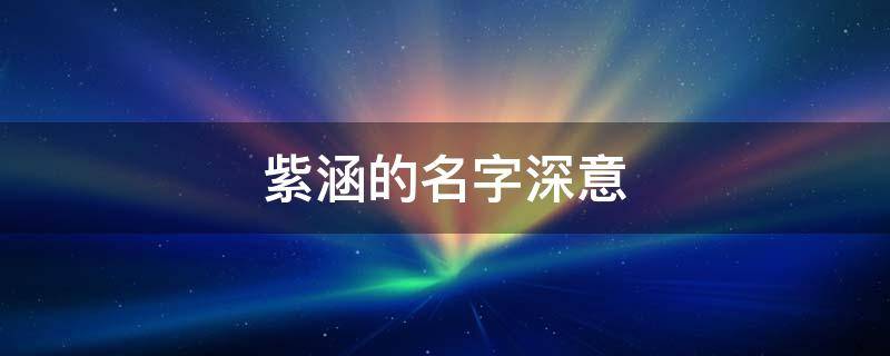 紫涵的名字深意（紫字为什么不建议用来起名）