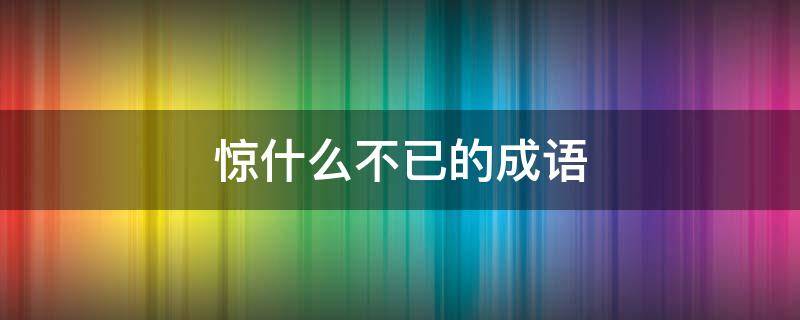 惊什么不已的成语（惊什么不已的成语有哪些）