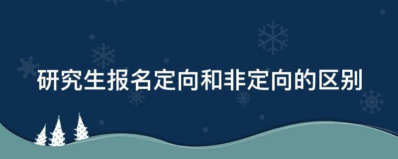研究生报名定向和非定向的区别（研究生报名定向和非定向的区别在哪）