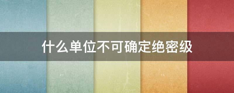 什么单位不可确定绝密级 可确定绝密级机密级秘密级国家秘密的主体有