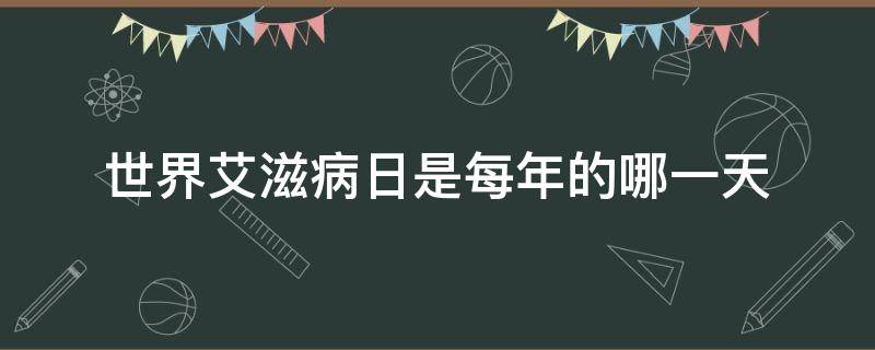 世界艾滋病日是每年的哪一天 世界艾滋病日是每年的哪一天?(