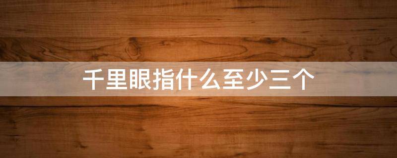 千里眼指什么至少三个 千里眼指的是
