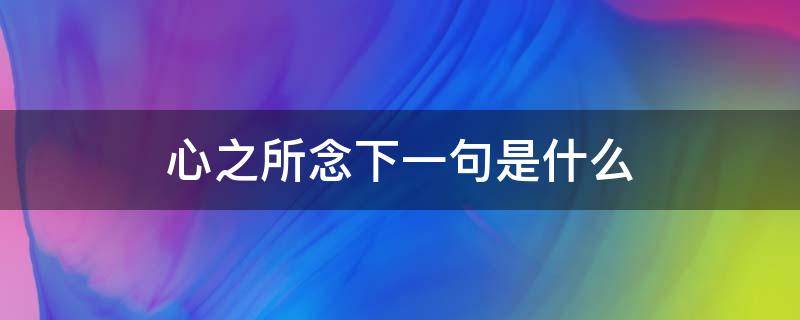 心之所念下一句是什么 心之所念下一句是什么歌