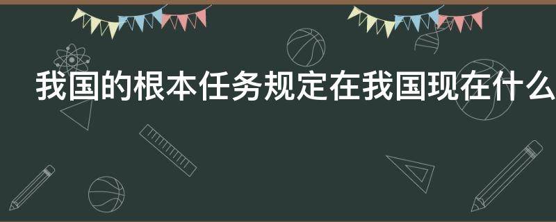 我国的根本任务规定在我国现在什么中