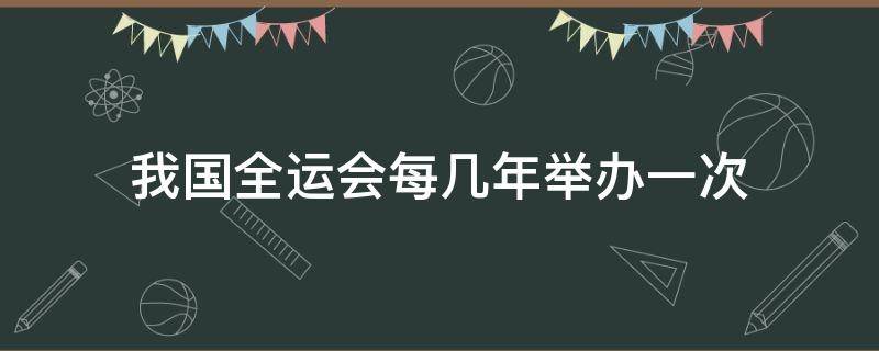 我国全运会每几年举办一次（我国的全运会每几年举办一次）