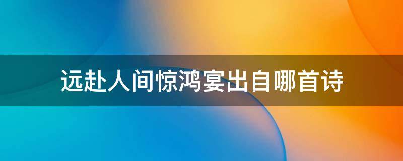 远赴人间惊鸿宴出自哪首诗（远赴人间惊鸿宴出处）