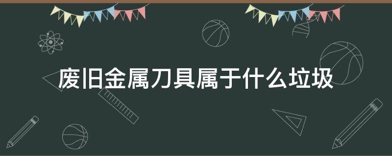废旧金属刀具属于什么垃圾 废旧刀具是什么垃圾