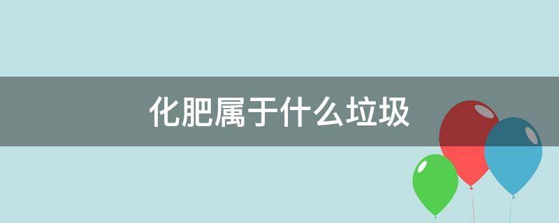 化肥属于什么垃圾 化肥属于什么垃圾分类