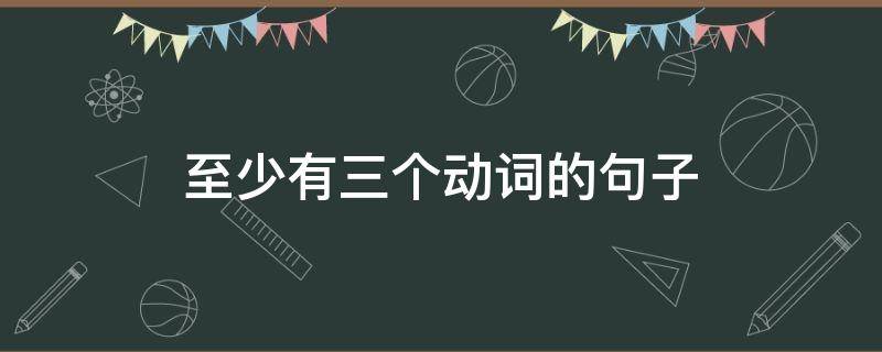 至少有三个动词的句子（至少有三个动词的句子有哪些）