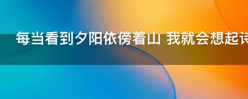 每当看到夕阳依傍着山（每当看到夕阳依傍着山峦慢慢地）