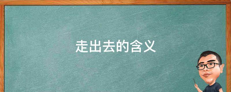 走出去的含义 走出去的含义是指什么?高中政治