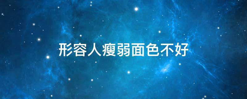 形容人瘦弱面色不好（形容人瘦弱面色不好的词语七年级）