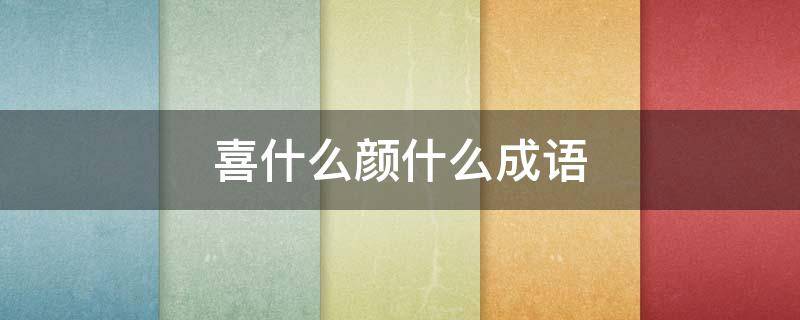 喜什么颜什么成语 喜什么颜什么成语四个字