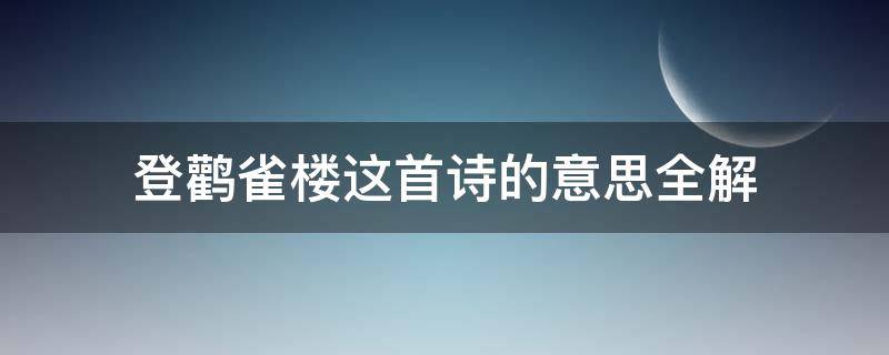 登鹳雀楼这首诗的意思全解（登鹳雀楼这首诗的意思解释）