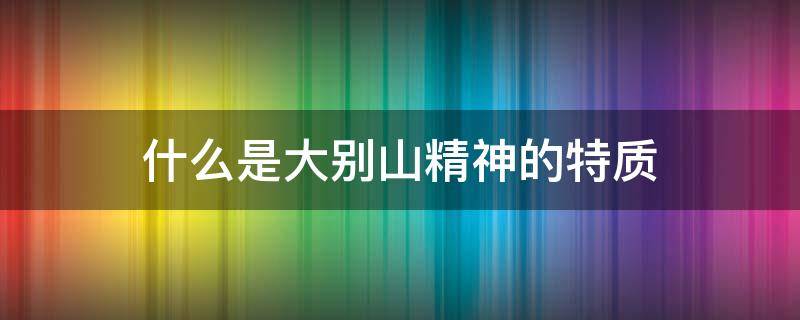 什么是大别山精神的特质（什么是大别山精神的特质?）