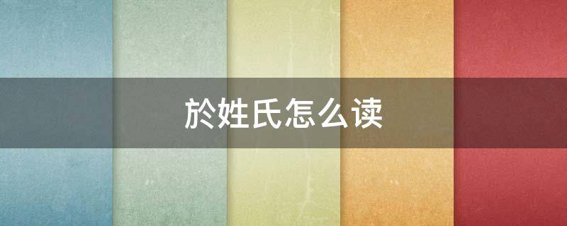 於姓氏怎么读（於姓氏怎么读拼音）