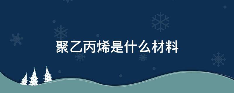 聚乙丙烯是什么材料 聚乙烯聚丙烯是什么材料