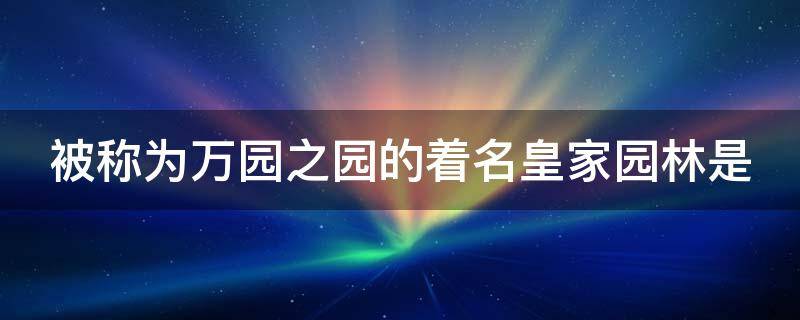 被称为万园之园的着名皇家园林是（被称为万园之园的著名皇家园林的是）