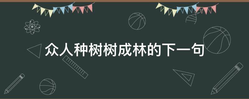 众人种树树成林的下一句（众人种树树成林的下一句是什么）
