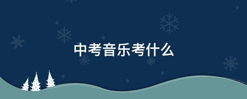 中考音乐考什么（济南中考音乐考什么）