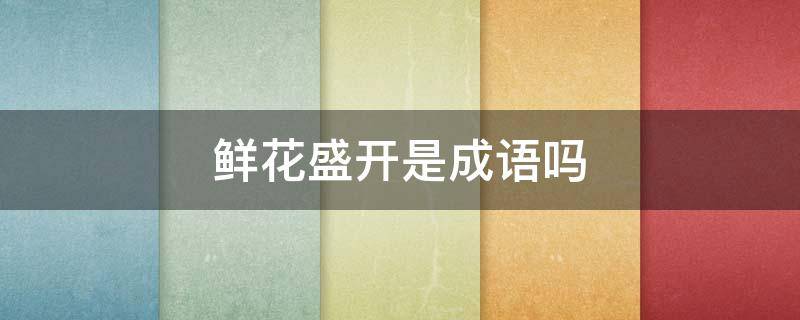 鲜花盛开是成语吗 鲜花盛开是成语吗怎么读