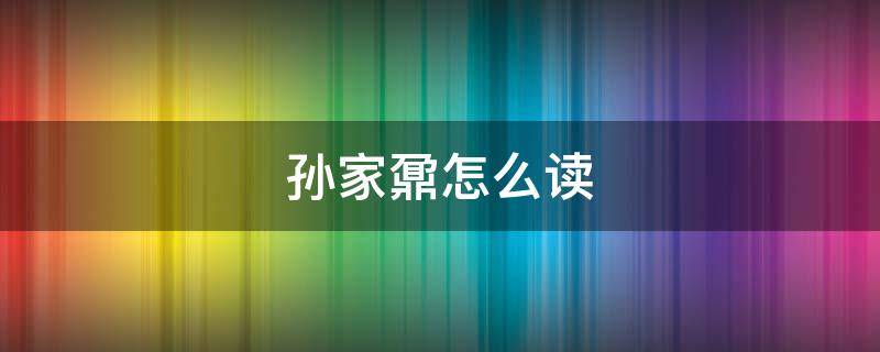 孙家鼐怎么读 孙 家 鼐