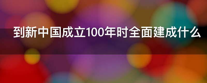 到新中国成立100年时全面建成什么 到新中国成立100年时全面建成什么体系