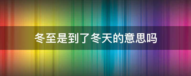 冬至是到了冬天的意思吗 冬至是不是冬天到了