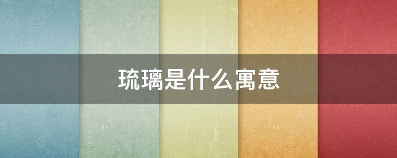 琉璃是什么寓意 琉璃是什么寓意呢