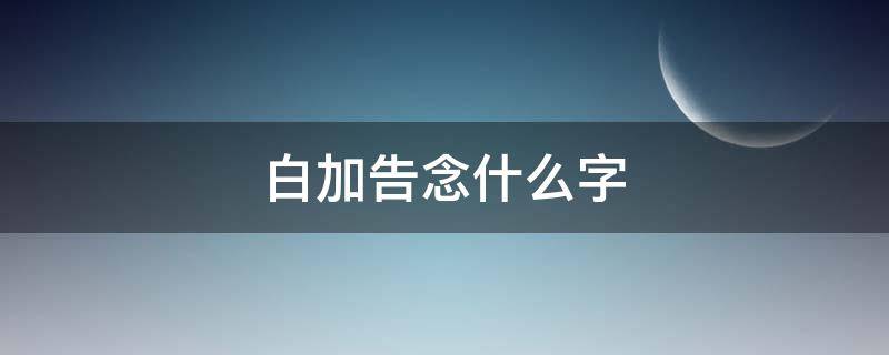白加告念什么字 白加告是什么字