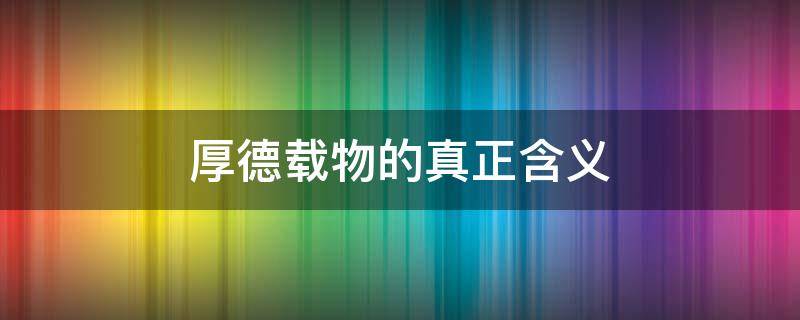 厚德载物的真正含义（厚德载物的真正含义是什么海纳百川）