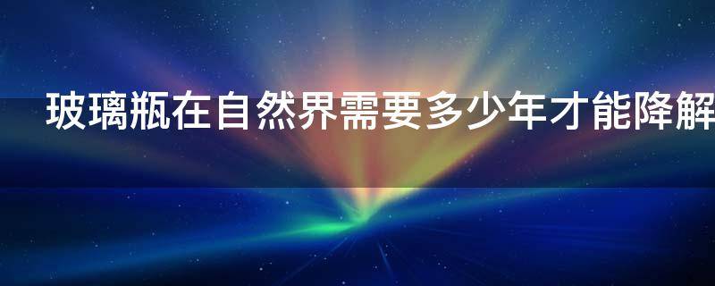 玻璃瓶在自然界需要多少年才能降解 玻璃瓶在自然界需要多少年才能降解掉