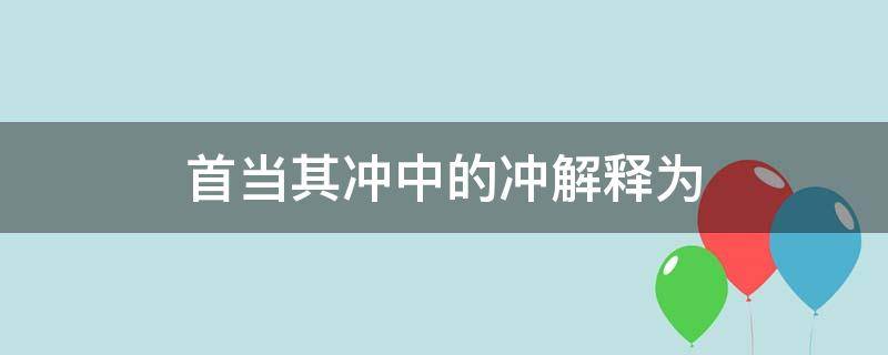 首当其冲中的冲解释为 首当其冲的冲是什么