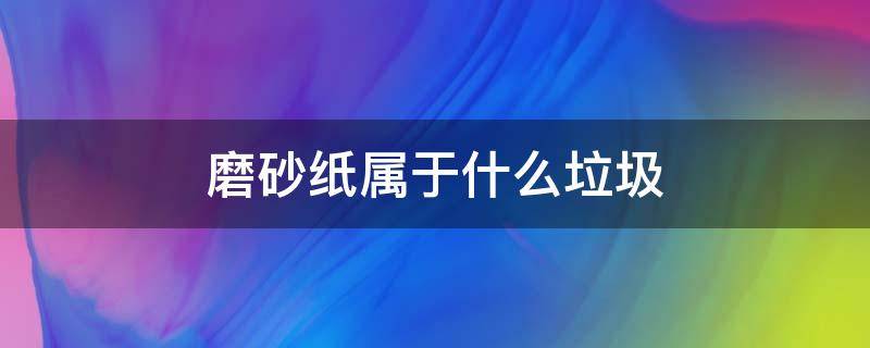 磨砂纸属于什么垃圾 磨砂纸叫什么