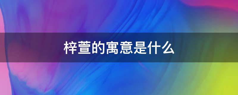 梓萱的寓意是什么 梓萱作为名字的寓意